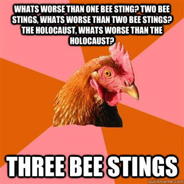 Whats Worse than one bee sting? two bee stings, whats worse than two bee stings? The holocaust, Whats Worse than the holocaust? Three Bee Stings - Whats Worse than one bee sting? two bee stings, whats worse than two bee stings? The holocaust, Whats Worse than the holocaust? Three Bee Stings  Anti-Joke Chicken