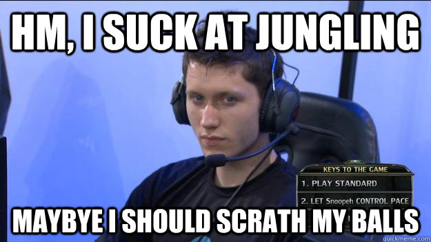 hm, i suck at jungling maybye i should scrath my balls  