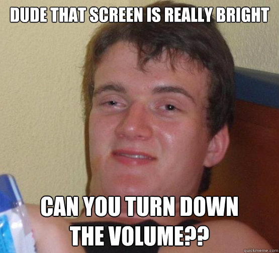 DUDE THAT SCREEN IS REALLY BRIGHT CAN YOU TURN DOWN
THE VOLUME?? - DUDE THAT SCREEN IS REALLY BRIGHT CAN YOU TURN DOWN
THE VOLUME??  Misc