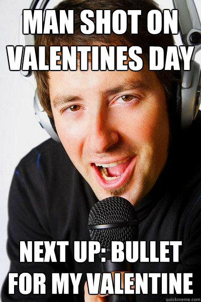 Man shot on valentines day Next up: Bullet for my Valentine  inappropriate radio DJ