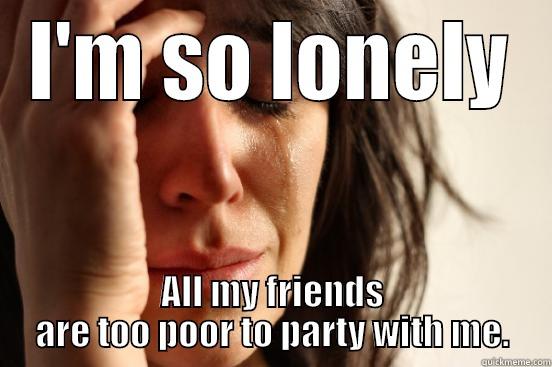 I'M SO LONELY ALL MY FRIENDS ARE TOO POOR TO PARTY WITH ME. First World Problems