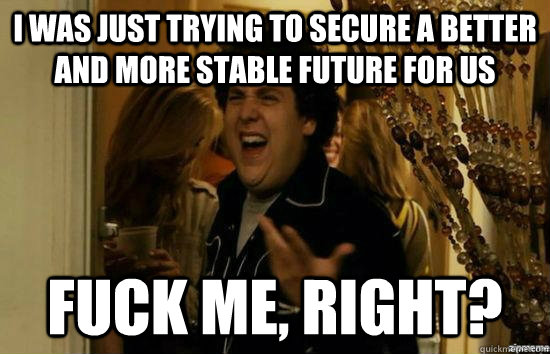 I was just trying to secure a better and more stable future for us Fuck me, right? - I was just trying to secure a better and more stable future for us Fuck me, right?  Misc