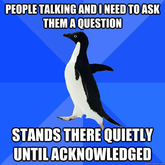 People talking and i need to ask them a question stands there quietly until acknowledged  Socially Awkward Penguin
