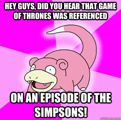hey guys, did you hear that Game of Thrones was referenced  on an episode of the Simpsons!  Slowpoke