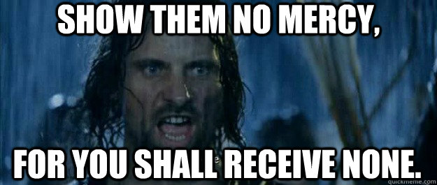 show them no mercy, for you shall receive none. - show them no mercy, for you shall receive none.  No Mercy Aragorn