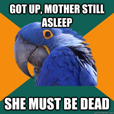 got up, mother still asleep she must be dead  Paranoid Parrot