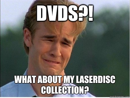 DVDs?! What about my laserdisc collection?  1990s Problems