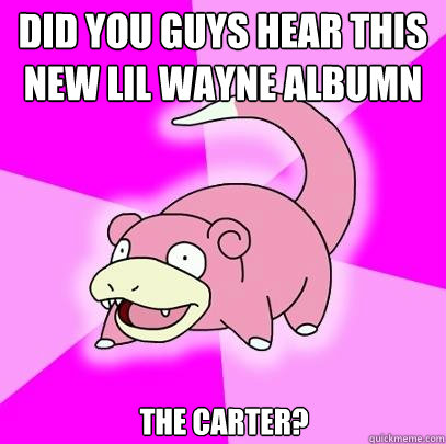 Did you guys hear this new lil wayne albumn The Carter?  Slowpoke