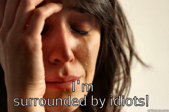  I'M SURROUNDED BY IDIOTS!  First World Problems