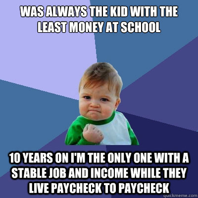 Was always the kid with the least money at school 10 years on I'm the only one with a stable job and income while they live paycheck to paycheck  Success Kid