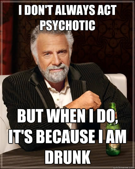 I don't always act psychotic but when I do, it's because I am drunk  The Most Interesting Man In The World