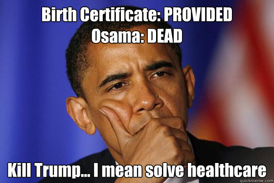 Birth Certificate: PROVIDED
Osama: DEAD Kill Trump... I mean solve healthcare - Birth Certificate: PROVIDED
Osama: DEAD Kill Trump... I mean solve healthcare  Misc
