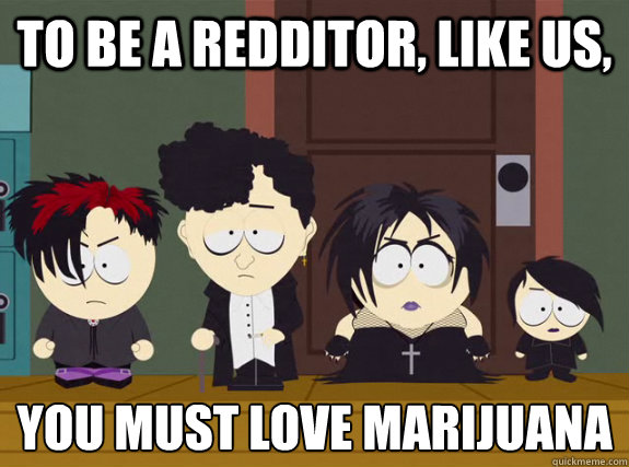 To be a redditor, like us, You must love marijuana  Conform