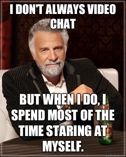 I don't always video chat but when I do, i spend most of the time staring at myself.  - I don't always video chat but when I do, i spend most of the time staring at myself.   Misc