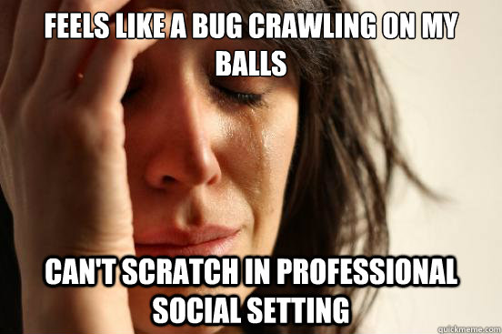Feels like a bug crawling on my balls Can't scratch in professional social setting  First World Problems