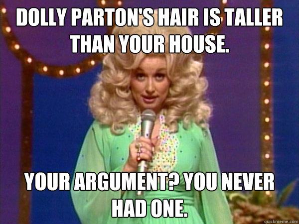 Dolly Parton's hair is taller than your house. Your argument? You never had one.  LOL Dolly Parton