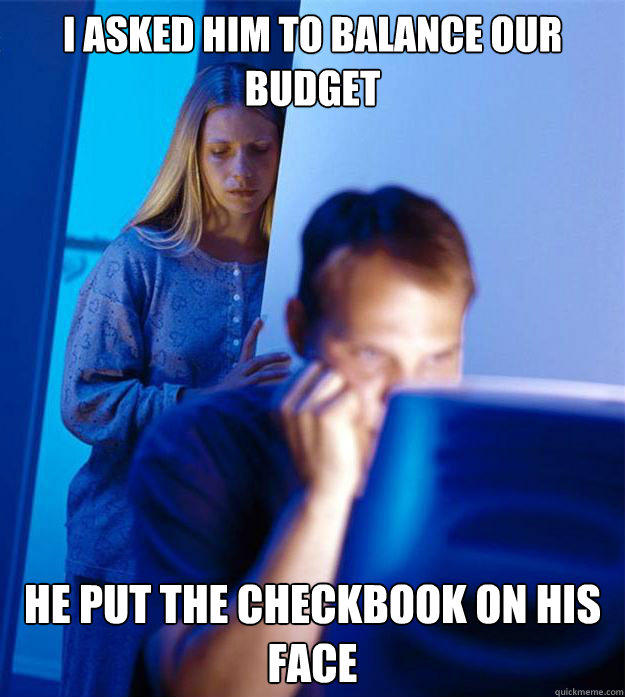 I asked him to balance our budget he put the checkbook on his face  Redditors Wife