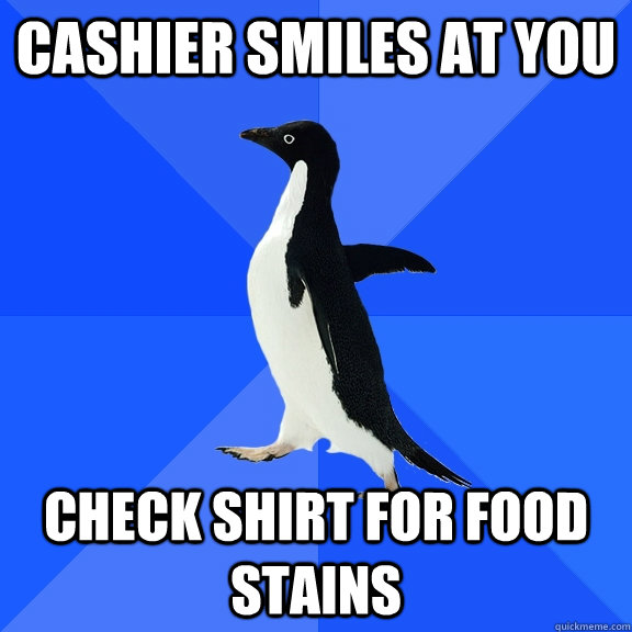 Cashier smiles at you Check shirt for food stains  Socially Awkward Penguin