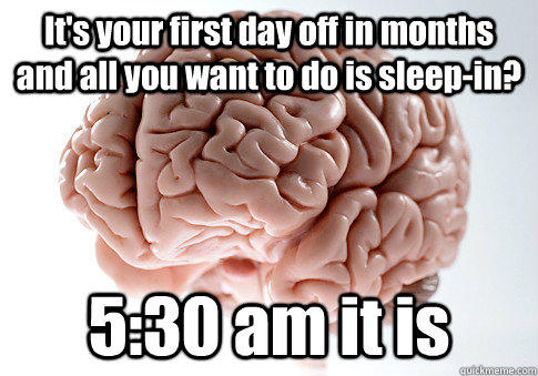 It's your first day off in months and all you want to do is sleep-in? 5:30 am it is   Scumbag Brain