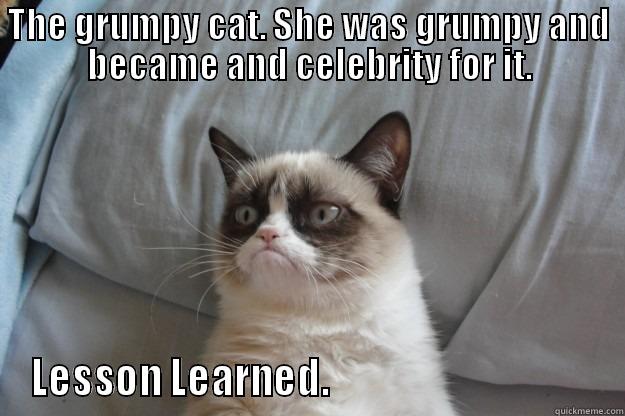 Be grumpy. - THE GRUMPY CAT. SHE WAS GRUMPY AND BECAME AND CELEBRITY FOR IT. LESSON LEARNED.                                   Grumpy Cat