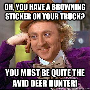 Oh, you have a Browning sticker on your truck? You must be quite the avid deer hunter! - Oh, you have a Browning sticker on your truck? You must be quite the avid deer hunter!  Condescending Wonka