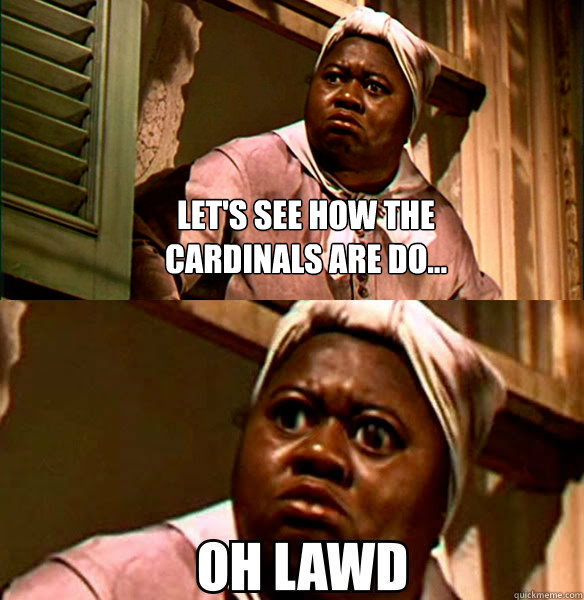 Let's see how the cardinals are do...   OH LAWD