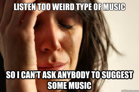 listen too weird type of music so i can't ask anybody to suggest some music  First World Problems