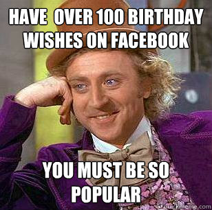 have  over 100 birthday wishes on facebook  you must be so popular  Condescending Wonka