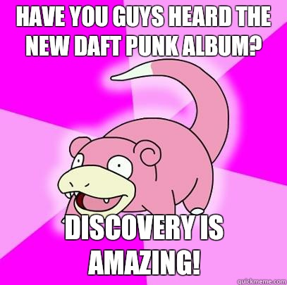 Have you guys heard the new Daft Punk album? Discovery is amazing!  Slowpoke