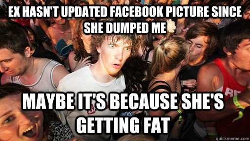 Ex hasn't updated facebook picture since she dumped me maybe it's because she's getting fat  Sudden Clarity Clarence