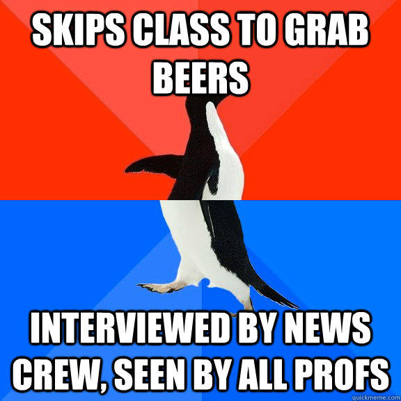 Skips class to grab beers Interviewed by news crew, seen by all profs  Socially Awesome Awkward Penguin
