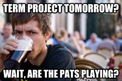 Term Project Tomorrow? Wait, are the pats playing?  Lazy College Senior
