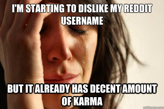 I'm starting to dislike my reddit username but it already has decent amount of karma  First World Problems