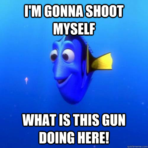 I'm gonna shoot myself What is this gun doing here!  dory