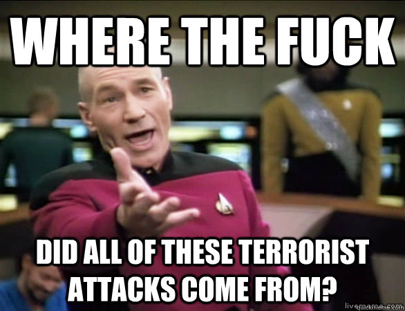 Where the fuck Did all of these terrorist attacks come from?  Annoyed Picard HD