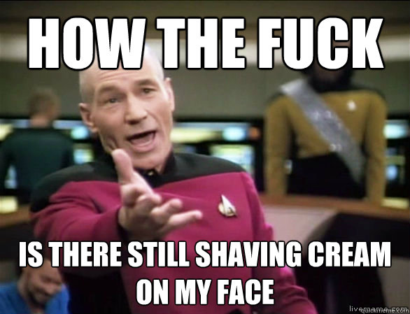 how the fuck is there still shaving cream on my face  Annoyed Picard HD