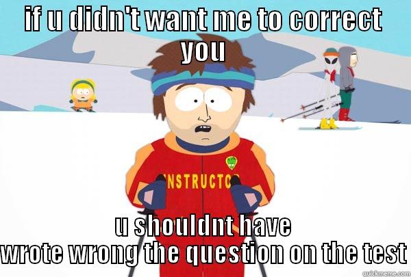 IF U DIDN'T WANT ME TO CORRECT YOU U SHOULDNT HAVE WROTE WRONG THE QUESTION ON THE TEST Super Cool Ski Instructor