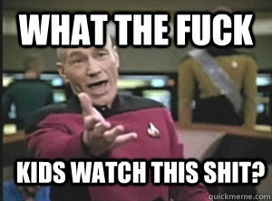 What the fuck Kids watch this shit?  Annoyed Picard