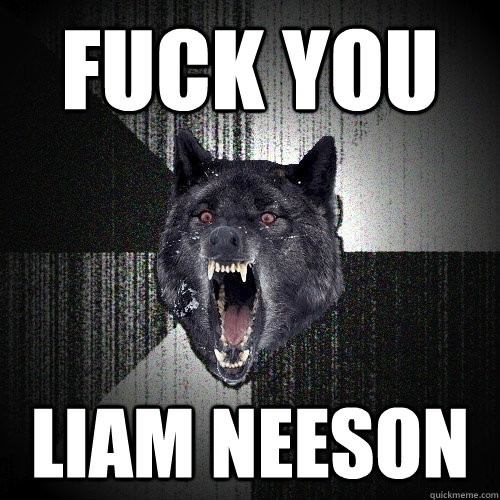 FUCK YOU Liam neeson  Insanity Wolf