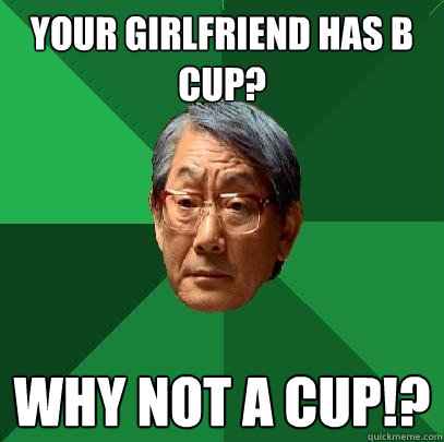 your girlfriend has B cup? Why not A cup!? - your girlfriend has B cup? Why not A cup!?  High Expectations Asian Father