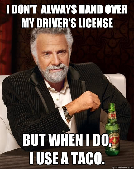I don't  always hand over my driver's license but when I do, 
I use a taco.   The Most Interesting Man In The World