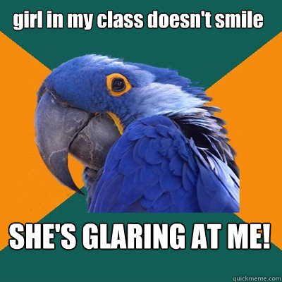 girl in my class doesn't smile  SHE'S GLARING AT ME!  Paranoid Parrot