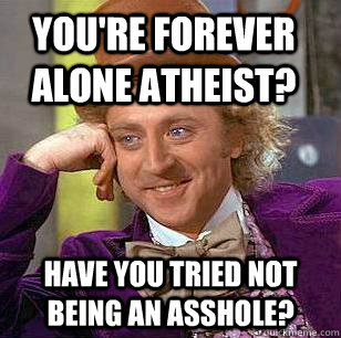 You're forever alone Atheist? Have you tried not being an asshole?  Condescending Wonka