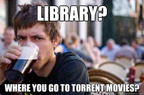 Library? where you go to torrent movies?  Lazy College Senior