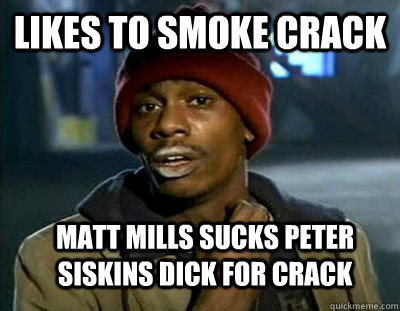 Likes to smoke crack Matt mills sucks Peter siskins Dick for crack  Tyrone Biggums