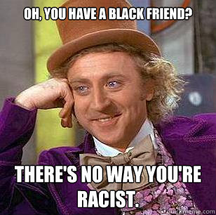 Oh, you have a black friend? There's no way you're racist.  Condescending Wonka