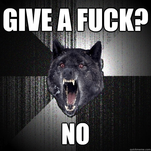 give a fuck? no  Insanity Wolf