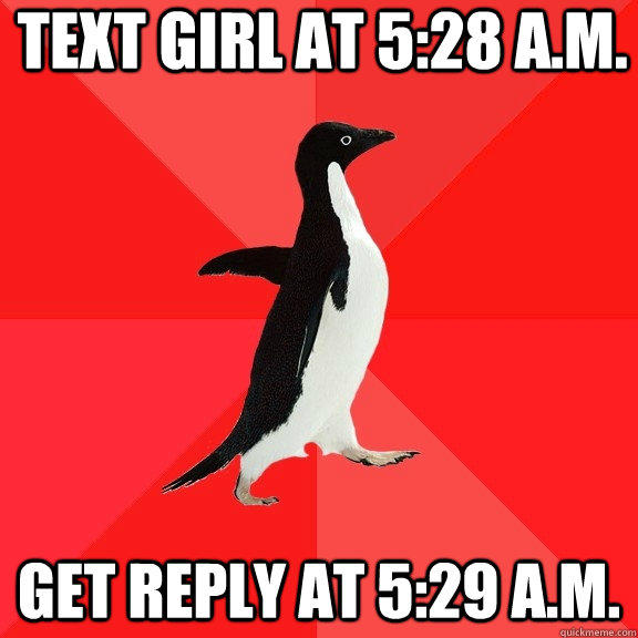 Text girl at 5:28 A.M. Get reply at 5:29 A.M. - Text girl at 5:28 A.M. Get reply at 5:29 A.M.  Socially Awesome Penguin