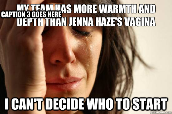my team has more warmth and depth than jenna haze's vagina i can't decide who to start Caption 3 goes here  First World Problems