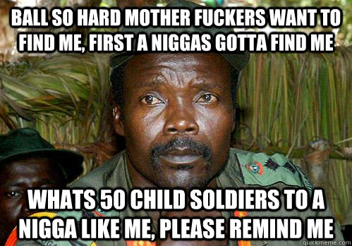 Ball So Hard mother fuckers want to find me, first a niggas gotta find me whats 50 child soldiers to a nigga like me, please remind me  Kony Meme